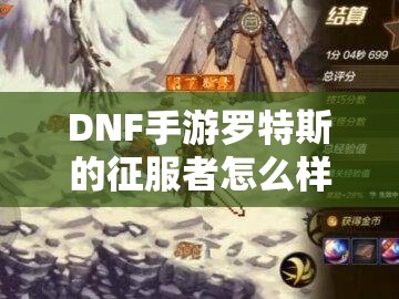 DNF手游罗特斯的征服者怎么样？完整解析与评价