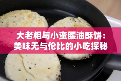 大老粗与小蛮腰油酥饼：美味无与伦比的小吃探秘