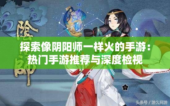 探索像阴阳师一样火的手游：热门手游推荐与深度检视