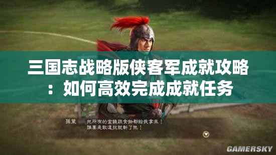 三国志战略版侠客军成就攻略：如何高效完成成就任务