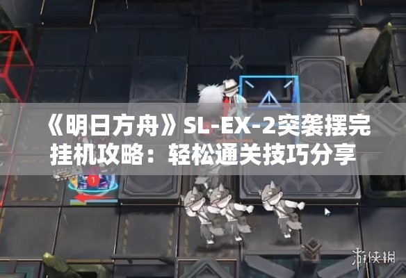 《明日方舟》SL-EX-2突袭摆完挂机攻略：轻松通关技巧分享