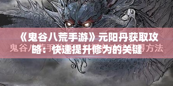 《鬼谷八荒手游》元阳丹获取攻略：快速提升修为的关键