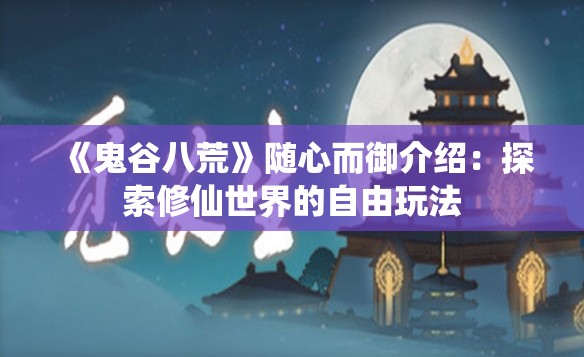 《鬼谷八荒》随心而御介绍：探索修仙世界的自由玩法