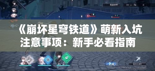 《崩坏星穹铁道》萌新入坑注意事项：新手必看指南