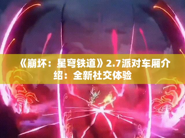 《崩坏：星穹铁道》2.7派对车厢介绍：全新社交体验