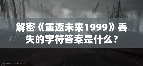 解密《重返未来1999》丢失的字符答案是什么？