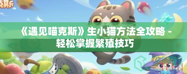 《遇见喵克斯》生小猫方法全攻略 - 轻松掌握繁殖技巧