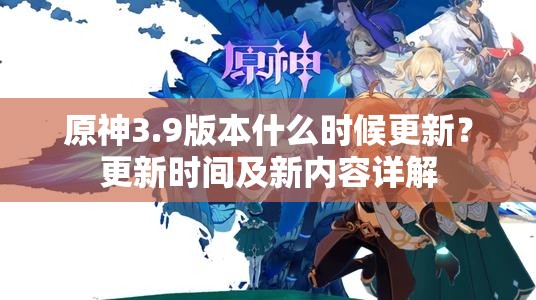 原神3.9版本什么时候更新？更新时间及新内容详解