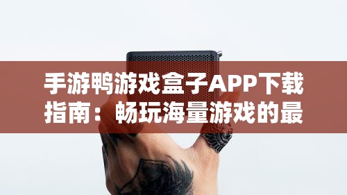 手游鸭游戏盒子APP下载指南：畅玩海量游戏的最佳选择