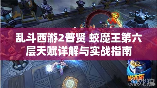 乱斗西游2普贤 蛟魔王第六层天赋详解与实战指南